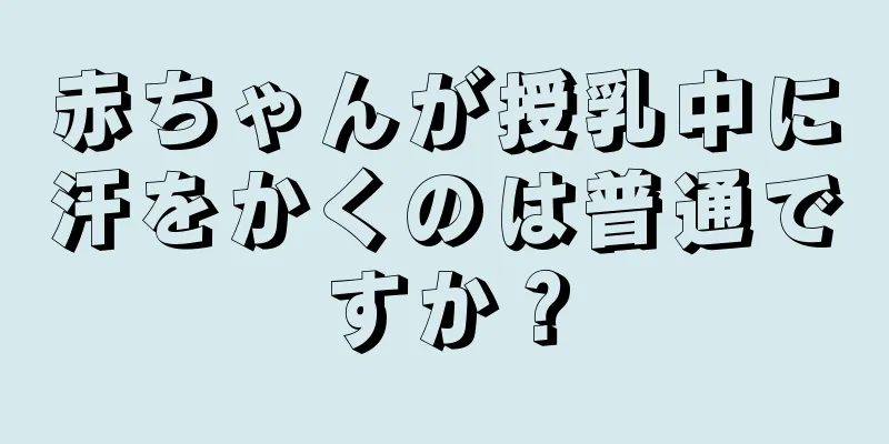 赤ちゃんが授乳中に汗をかくのは普通ですか？