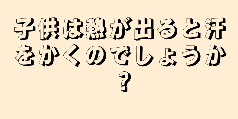 子供は熱が出ると汗をかくのでしょうか？