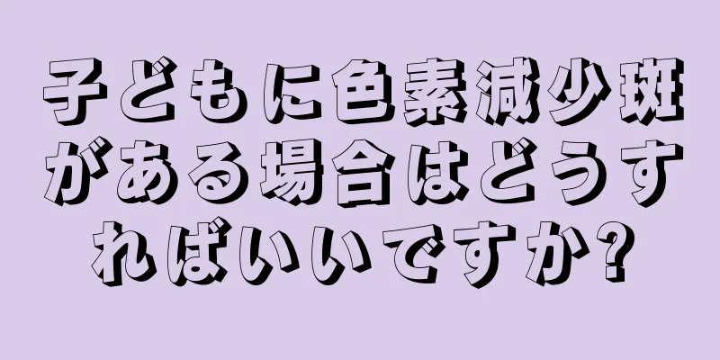 子どもに色素減少斑がある場合はどうすればいいですか?