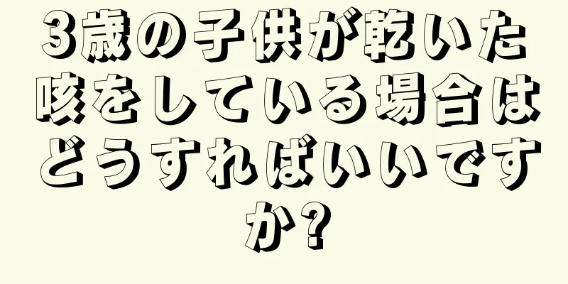 3歳の子供が乾いた咳をしている場合はどうすればいいですか?