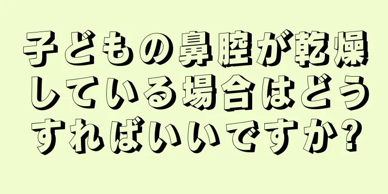 子どもの鼻腔が乾燥している場合はどうすればいいですか?