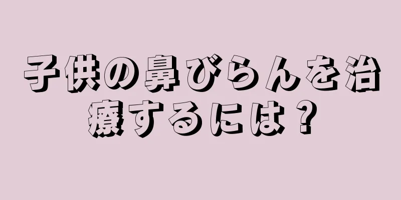 子供の鼻びらんを治療するには？