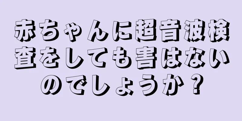 赤ちゃんに超音波検査をしても害はないのでしょうか？