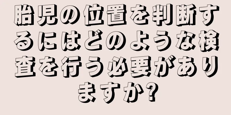 胎児の位置を判断するにはどのような検査を行う必要がありますか?