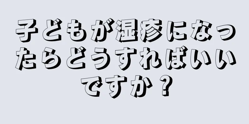 子どもが湿疹になったらどうすればいいですか？
