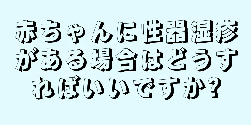赤ちゃんに性器湿疹がある場合はどうすればいいですか?