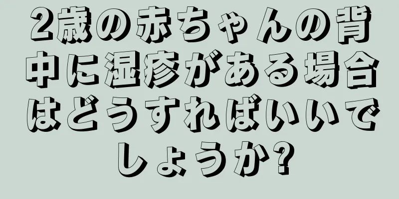 2歳の赤ちゃんの背中に湿疹がある場合はどうすればいいでしょうか?