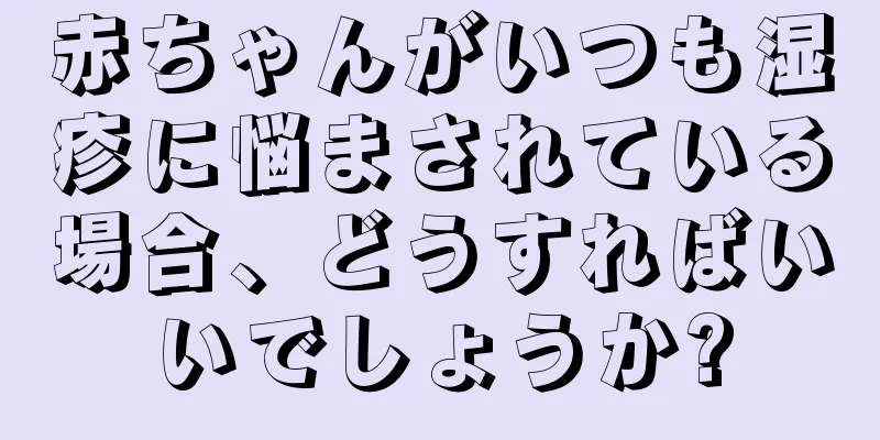 赤ちゃんがいつも湿疹に悩まされている場合、どうすればいいでしょうか?