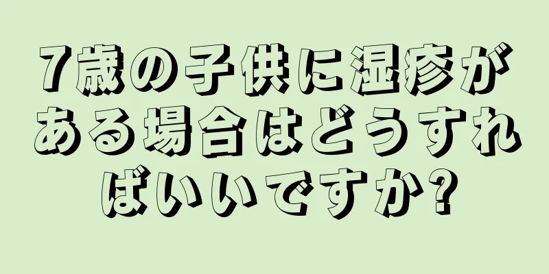 7歳の子供に湿疹がある場合はどうすればいいですか?