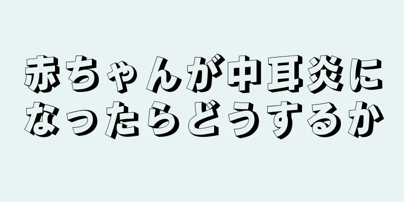 赤ちゃんが中耳炎になったらどうするか