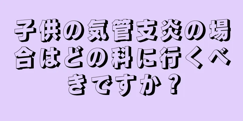 子供の気管支炎の場合はどの科に行くべきですか？