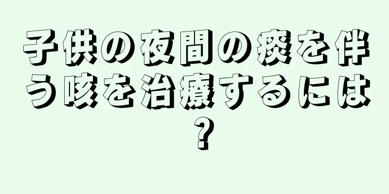 子供の夜間の痰を伴う咳を治療するには？