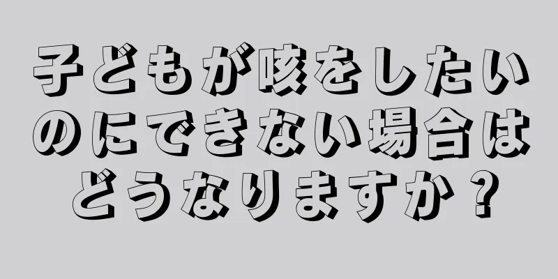 子どもが咳をしたいのにできない場合はどうなりますか？
