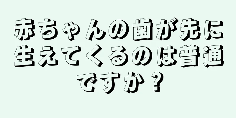 赤ちゃんの歯が先に生えてくるのは普通ですか？
