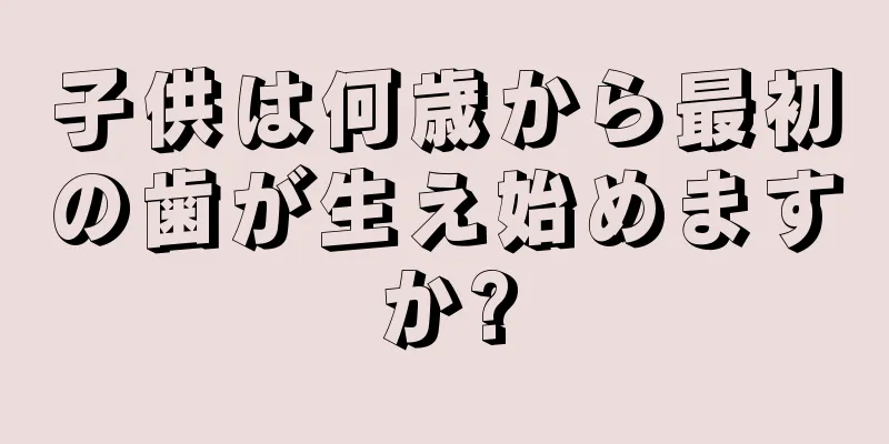 子供は何歳から最初の歯が生え始めますか?