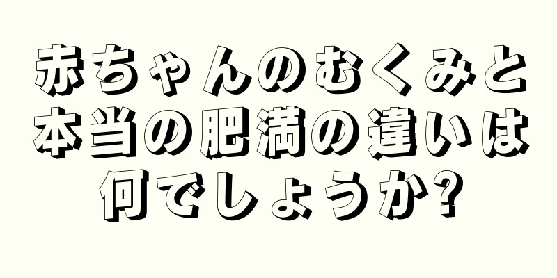 赤ちゃんのむくみと本当の肥満の違いは何でしょうか?