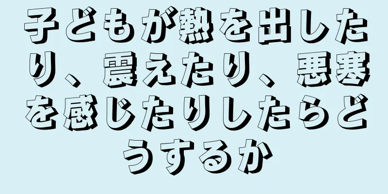 子どもが熱を出したり、震えたり、悪寒を感じたりしたらどうするか