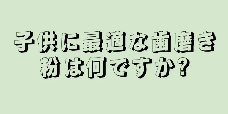 子供に最適な歯磨き粉は何ですか?