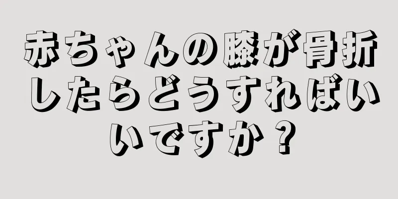 赤ちゃんの膝が骨折したらどうすればいいですか？
