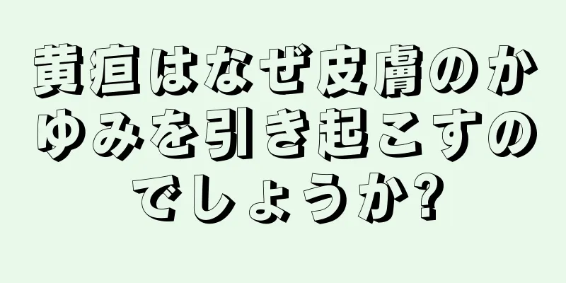黄疸はなぜ皮膚のかゆみを引き起こすのでしょうか?
