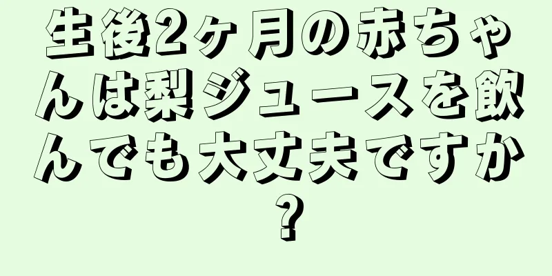 生後2ヶ月の赤ちゃんは梨ジュースを飲んでも大丈夫ですか？
