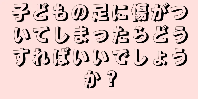 子どもの足に傷がついてしまったらどうすればいいでしょうか？