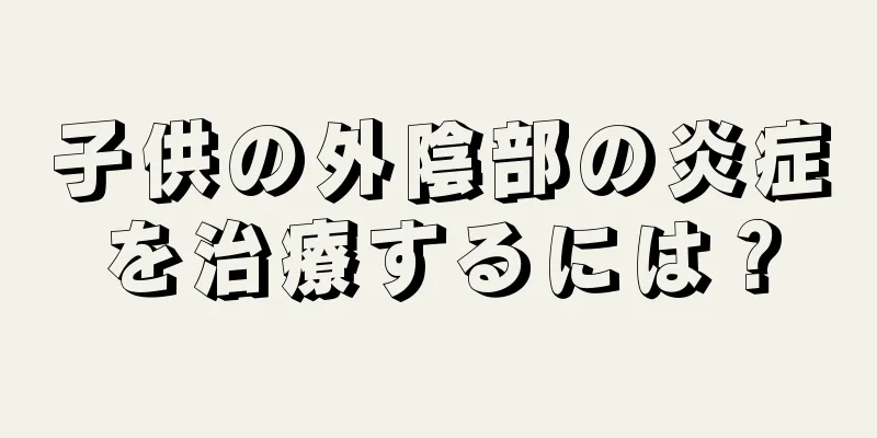 子供の外陰部の炎症を治療するには？