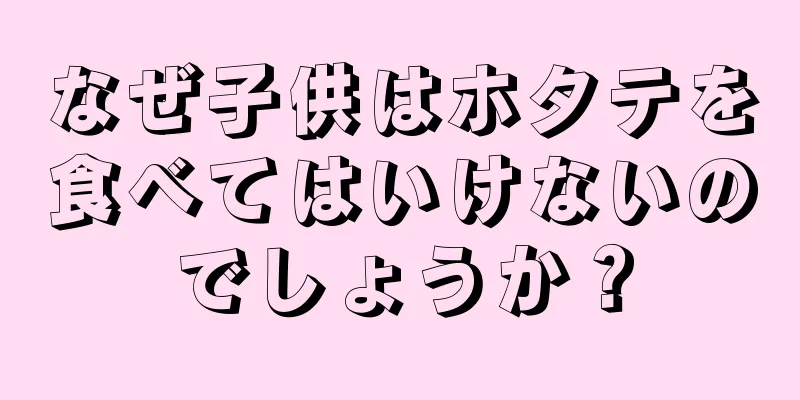 なぜ子供はホタテを食べてはいけないのでしょうか？