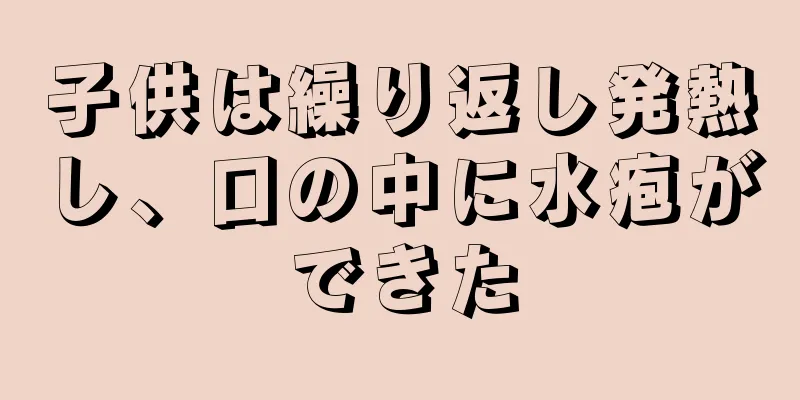 子供は繰り返し発熱し、口の中に水疱ができた