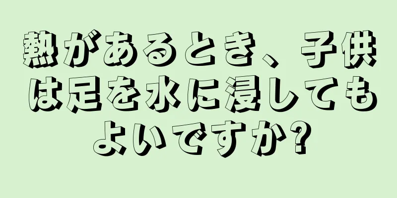 熱があるとき、子供は足を水に浸してもよいですか?