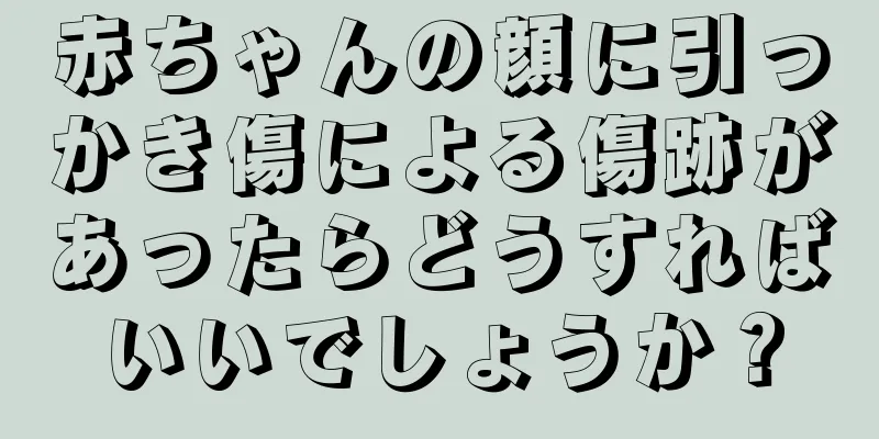 赤ちゃんの顔に引っかき傷による傷跡があったらどうすればいいでしょうか？
