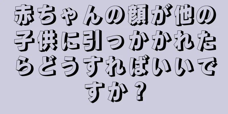赤ちゃんの顔が他の子供に引っかかれたらどうすればいいですか？