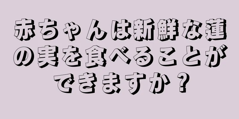 赤ちゃんは新鮮な蓮の実を食べることができますか？