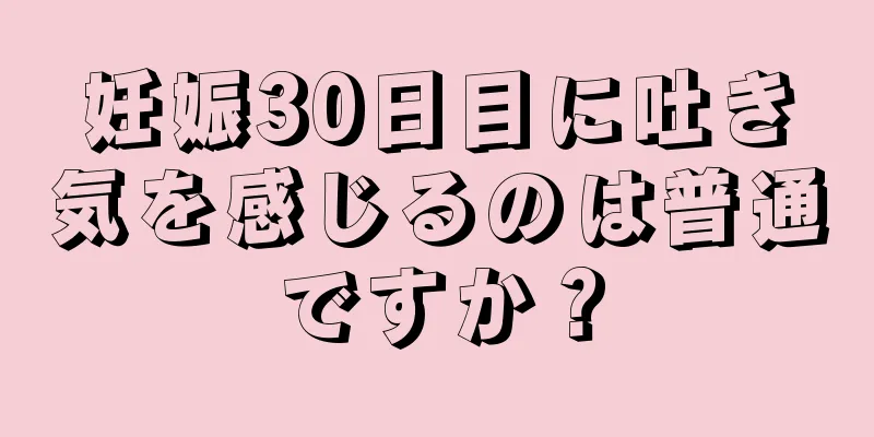 妊娠30日目に吐き気を感じるのは普通ですか？