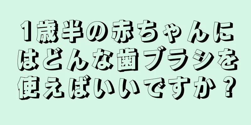 1歳半の赤ちゃんにはどんな歯ブラシを使えばいいですか？