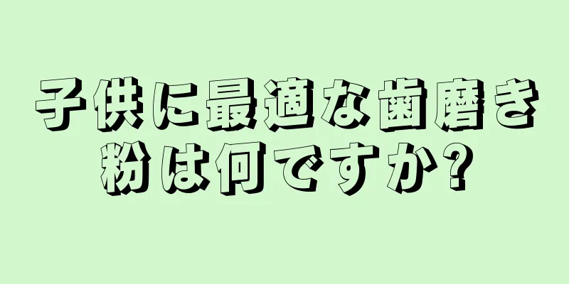 子供に最適な歯磨き粉は何ですか?