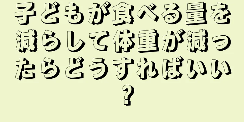 子どもが食べる量を減らして体重が減ったらどうすればいい？