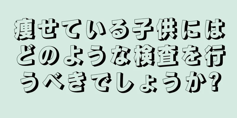 痩せている子供にはどのような検査を行うべきでしょうか?