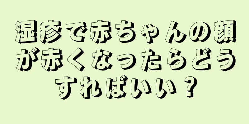 湿疹で赤ちゃんの顔が赤くなったらどうすればいい？