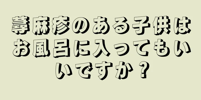 蕁麻疹のある子供はお風呂に入ってもいいですか？