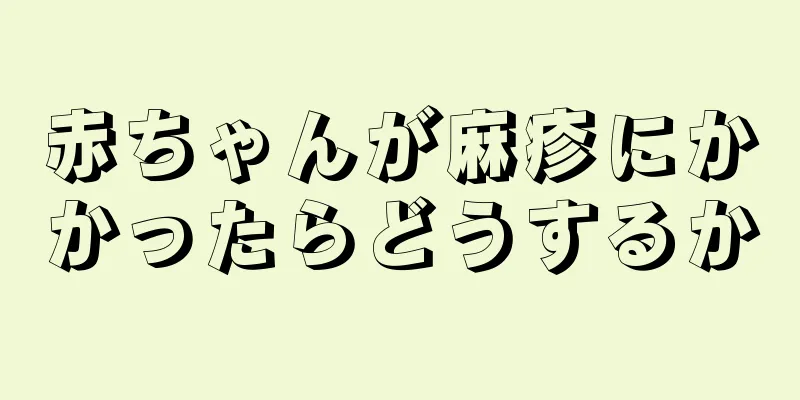 赤ちゃんが麻疹にかかったらどうするか