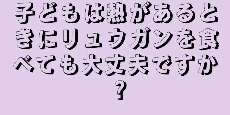 子どもは熱があるときにリュウガンを食べても大丈夫ですか？