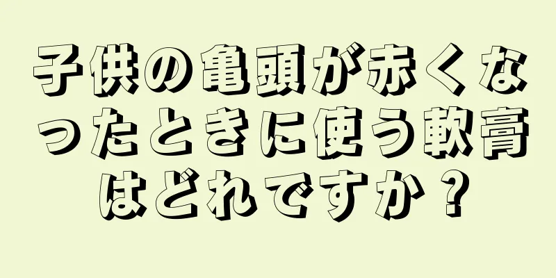 子供の亀頭が赤くなったときに使う軟膏はどれですか？