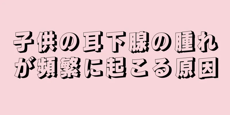 子供の耳下腺の腫れが頻繁に起こる原因