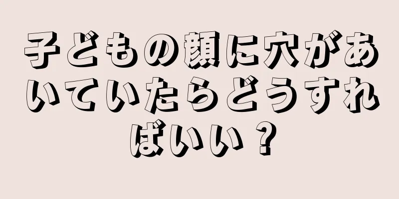 子どもの顔に穴があいていたらどうすればいい？