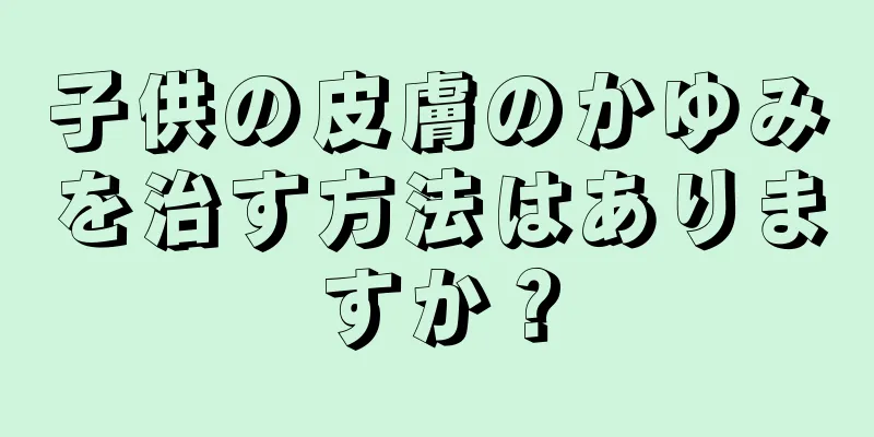 子供の皮膚のかゆみを治す方法はありますか？