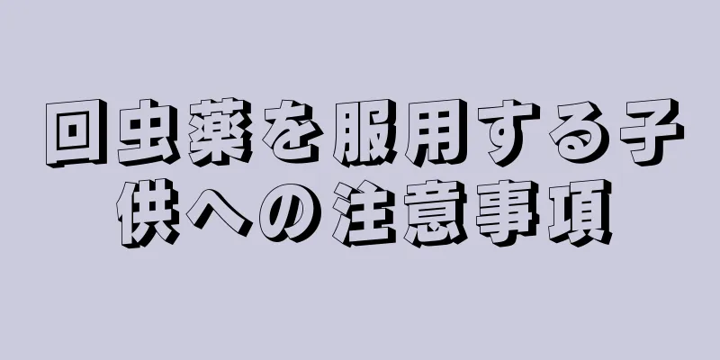 回虫薬を服用する子供への注意事項