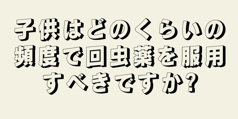子供はどのくらいの頻度で回虫薬を服用すべきですか?