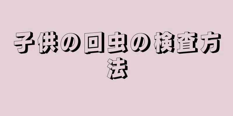 子供の回虫の検査方法