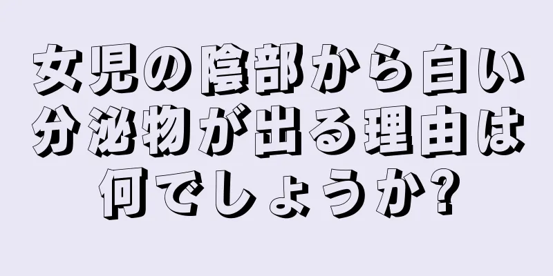 女児の陰部から白い分泌物が出る理由は何でしょうか?